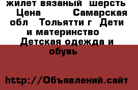 жилет вязаный (шерсть) › Цена ­ 350 - Самарская обл., Тольятти г. Дети и материнство » Детская одежда и обувь   